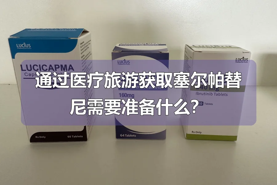 通过医疗旅游获取塞尔帕替尼需要准备什么？